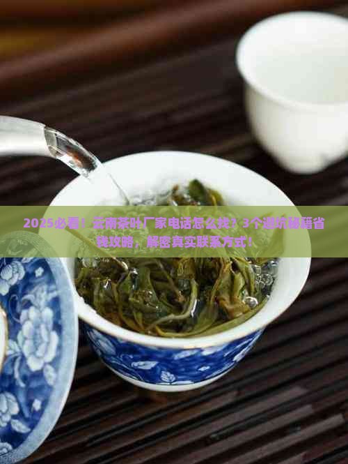 2025必看！云南茶叶厂家电话怎么找？3个避坑秘籍省钱攻略，解密真实联系方式！